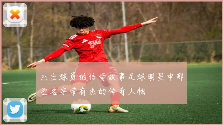 杰出球员的传奇故事足球明星中那些名字带有杰的传奇人物
