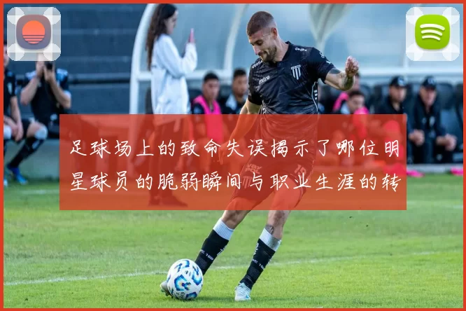 足球场上的致命失误揭示了哪位明星球员的脆弱瞬间与职业生涯的转折点