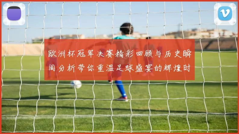 欧洲杯冠军决赛精彩回顾与历史瞬间分析带你重温足球盛宴的辉煌时刻