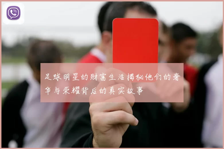 足球明星的财富生活揭秘他们的奢华与荣耀背后的真实故事